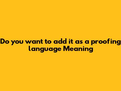 "Do you want to add it as a proofing language" Meaning