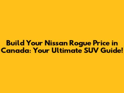 **Build Your Nissan Rogue Price in Canada: Your Ultimate SUV Guide!**