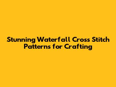 **Stunning Waterfall Cross Stitch Patterns for Crafting**