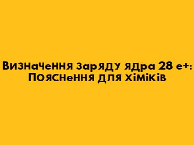 Визначення заряду ядра 28 е+: Пояснення для хіміків