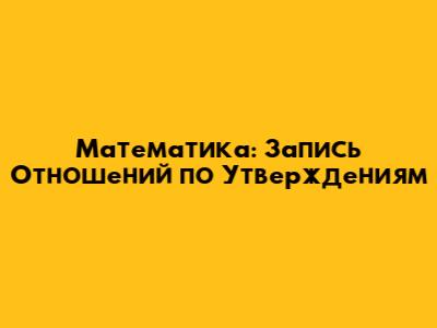 Математика: Запись Отношений по Утверждениям