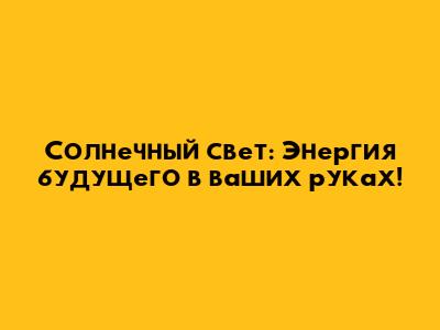 Солнечный свет: Энергия будущего в ваших руках!