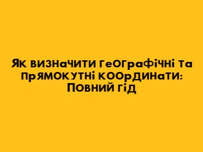 Як визначити географічні та прямокутні координати: Повний гід