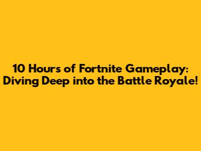 10 Hours of Fortnite Gameplay: Diving Deep into the Battle Royale!