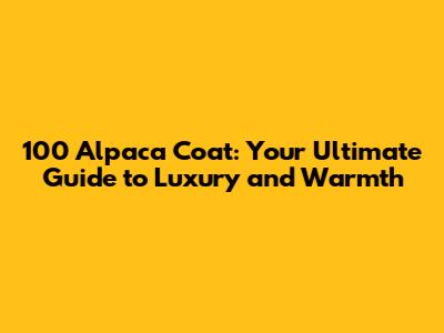 100 Alpaca Coat: Your Ultimate Guide to Luxury and Warmth