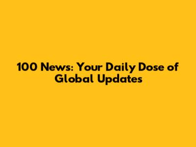 100 News: Your Daily Dose of Global Updates