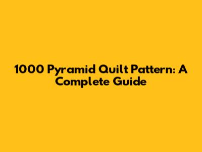1000 Pyramid Quilt Pattern: A Complete Guide