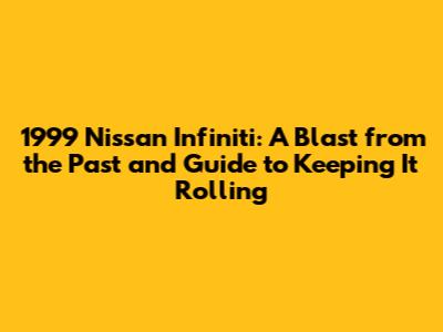 1999 Nissan Infiniti: A Blast from the Past and Guide to Keeping It Rolling