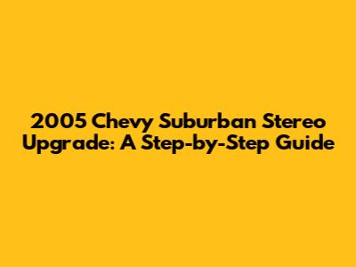 2005 Chevy Suburban Stereo Upgrade: A Step-by-Step Guide
