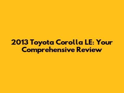 2013 Toyota Corolla LE: Your Comprehensive Review