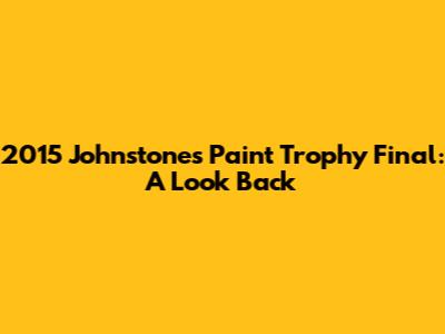 2015 Johnstone's Paint Trophy Final: A Look Back