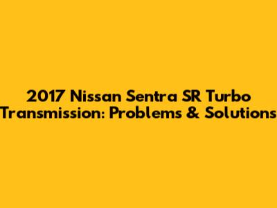 2017 Nissan Sentra SR Turbo Transmission: Problems & Solutions