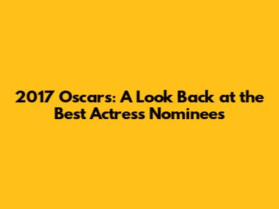 2017 Oscars: A Look Back at the Best Actress Nominees
