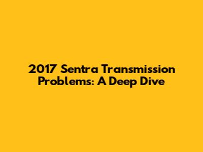 2017 Sentra Transmission Problems: A Deep Dive
