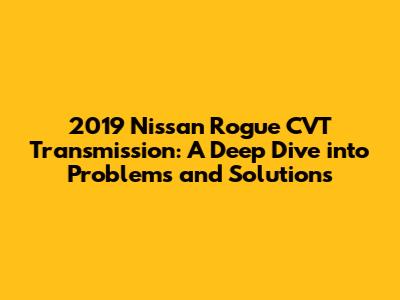 2019 Nissan Rogue CVT Transmission: A Deep Dive into Problems and Solutions