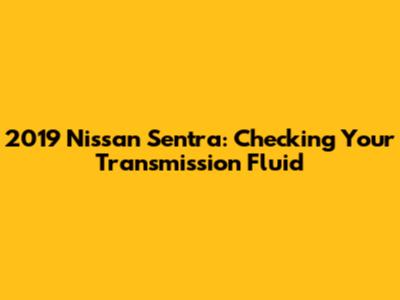 2019 Nissan Sentra: Checking Your Transmission Fluid