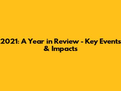 2021: A Year in Review - Key Events & Impacts