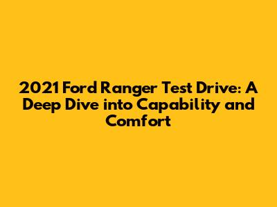 2021 Ford Ranger Test Drive: A Deep Dive into Capability and Comfort