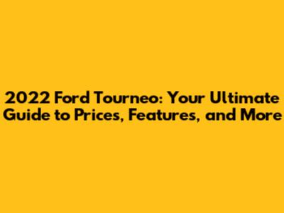 2022 Ford Tourneo: Your Ultimate Guide to Prices, Features, and More