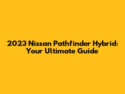 2023 Nissan Pathfinder Hybrid: Your Ultimate Guide