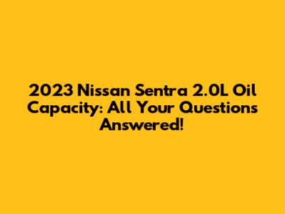 2023 Nissan Sentra 2.0L Oil Capacity: All Your Questions Answered!