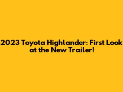 2023 Toyota Highlander: First Look at the New Trailer!