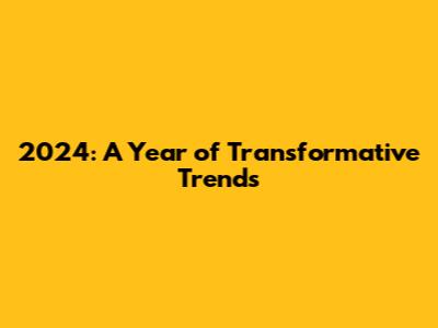 2024: A Year of Transformative Trends