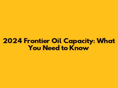 2024 Frontier Oil Capacity: What You Need to Know