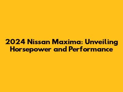 2024 Nissan Maxima: Unveiling Horsepower and Performance