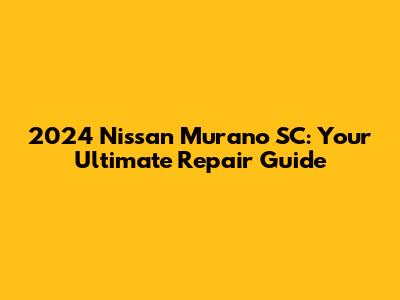 2024 Nissan Murano SC: Your Ultimate Repair Guide