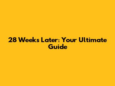 28 Weeks Later: Your Ultimate Guide