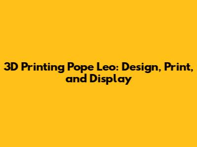 3D Printing Pope Leo: Design, Print, and Display