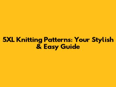5XL Knitting Patterns: Your Stylish & Easy Guide
