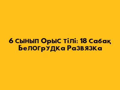 6 сынып Орыс тілі: 18 сабақ Белогрудка Развязка