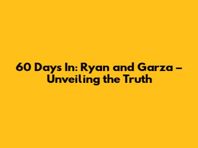 60 Days In: Ryan and Garza – Unveiling the Truth