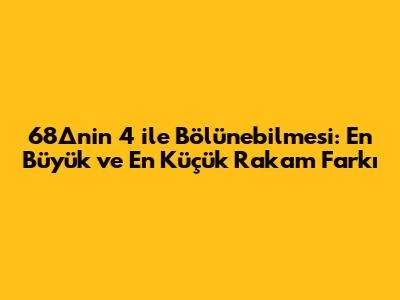 68∆'nin 4 ile Bölünebilmesi: En Büyük ve En Küçük Rakam Farkı