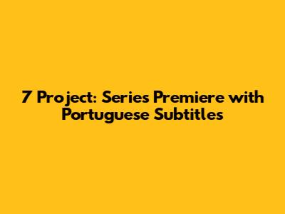 7 Project: Series Premiere with Portuguese Subtitles