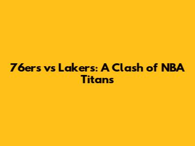 76ers vs Lakers: A Clash of NBA Titans