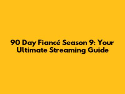 90 Day Fiancé Season 9: Your Ultimate Streaming Guide