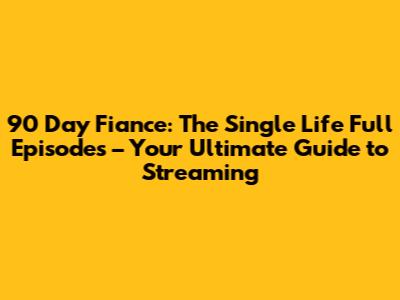 90 Day Fiance: The Single Life Full Episodes – Your Ultimate Guide to Streaming
