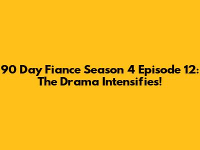 90 Day Fiance Season 4 Episode 12: The Drama Intensifies!