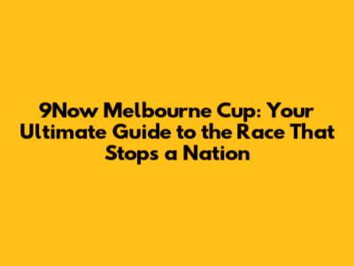 9Now Melbourne Cup: Your Ultimate Guide to the Race That Stops a Nation