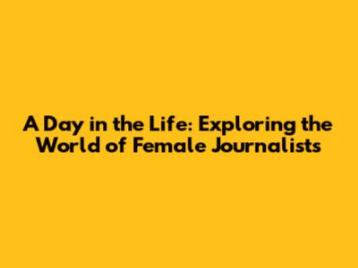 A Day in the Life: Exploring the World of Female Journalists