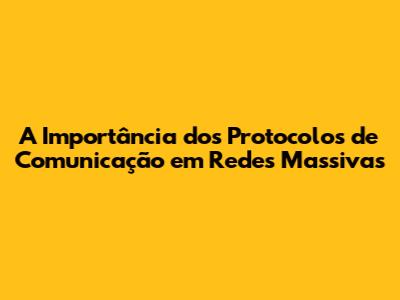 A Importância dos Protocolos de Comunicação em Redes Massivas