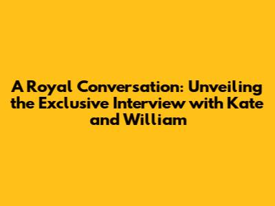 A Royal Conversation: Unveiling the Exclusive Interview with Kate and William