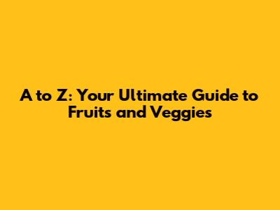 A to Z: Your Ultimate Guide to Fruits and Veggies