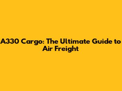 A330 Cargo: The Ultimate Guide to Air Freight