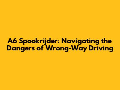 A6 Spookrijder: Navigating the Dangers of Wrong-Way Driving