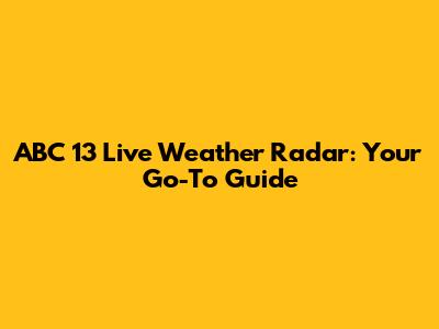 ABC 13 Live Weather Radar: Your Go-To Guide
