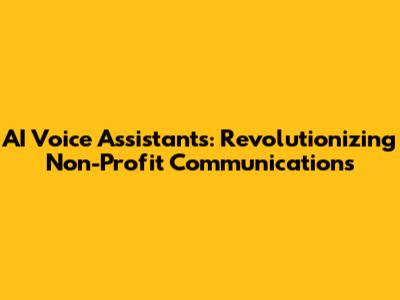 AI Voice Assistants: Revolutionizing Non-Profit Communications